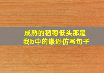 成熟的稻穗低头那是我b中的谦逊仿写句子