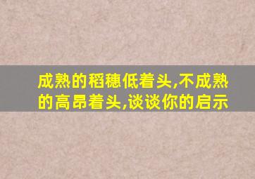 成熟的稻穗低着头,不成熟的高昂着头,谈谈你的启示