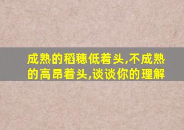 成熟的稻穗低着头,不成熟的高昂着头,谈谈你的理解