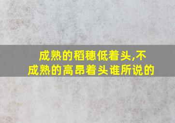 成熟的稻穗低着头,不成熟的高昂着头谁所说的