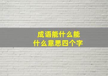 成语能什么能什么意思四个字