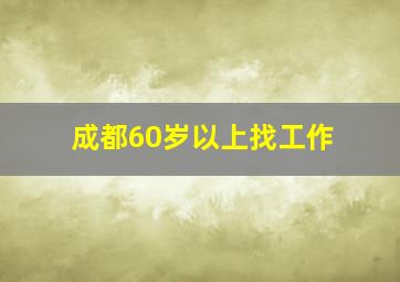 成都60岁以上找工作