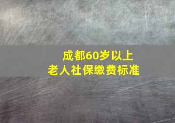 成都60岁以上老人社保缴费标准