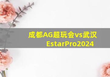 成都AG超玩会vs武汉EstarPro2024