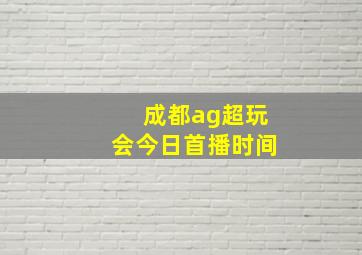 成都ag超玩会今日首播时间