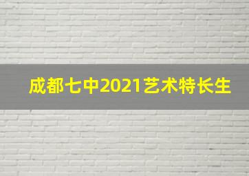 成都七中2021艺术特长生