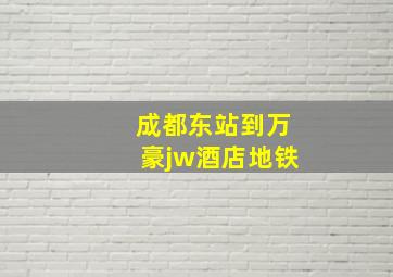 成都东站到万豪jw酒店地铁