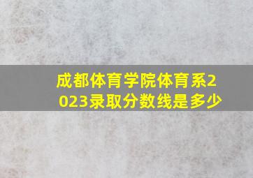 成都体育学院体育系2023录取分数线是多少