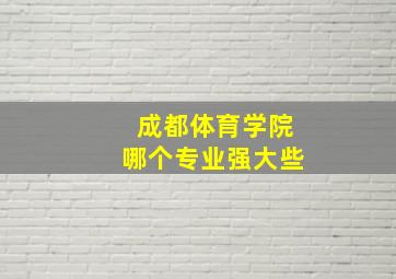 成都体育学院哪个专业强大些