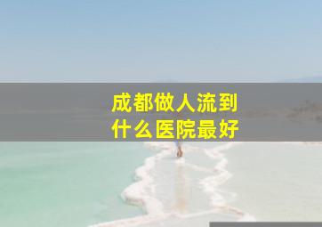 成都做人流到什么医院最好