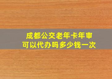 成都公交老年卡年审可以代办吗多少钱一次