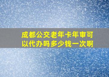 成都公交老年卡年审可以代办吗多少钱一次啊