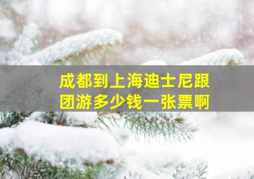 成都到上海迪士尼跟团游多少钱一张票啊