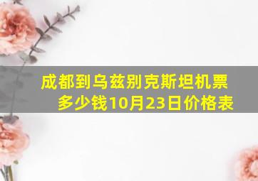 成都到乌兹别克斯坦机票多少钱10月23日价格表