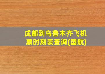 成都到乌鲁木齐飞机票时刻表查询(囯航)