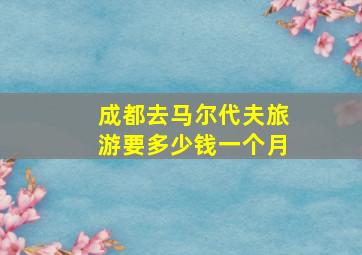 成都去马尔代夫旅游要多少钱一个月