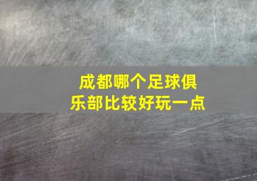 成都哪个足球俱乐部比较好玩一点