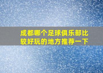 成都哪个足球俱乐部比较好玩的地方推荐一下