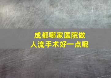 成都哪家医院做人流手术好一点呢