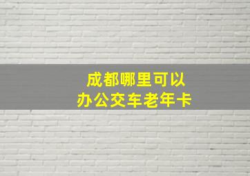 成都哪里可以办公交车老年卡