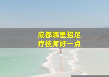 成都哪里招足疗技师好一点