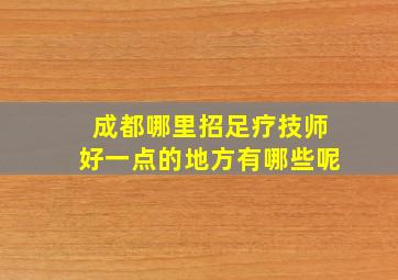 成都哪里招足疗技师好一点的地方有哪些呢