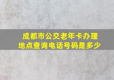 成都市公交老年卡办理地点查询电话号码是多少