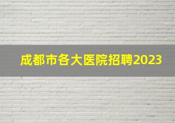 成都市各大医院招聘2023