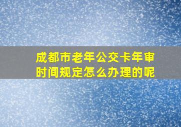 成都市老年公交卡年审时间规定怎么办理的呢