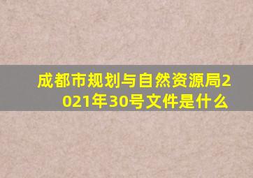 成都市规划与自然资源局2021年30号文件是什么