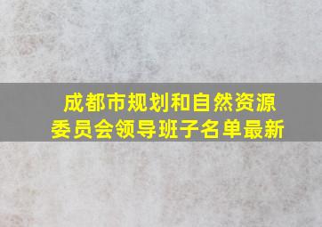 成都市规划和自然资源委员会领导班子名单最新