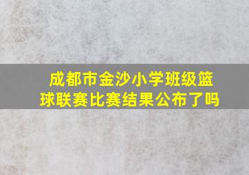 成都市金沙小学班级篮球联赛比赛结果公布了吗