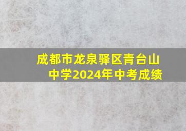 成都市龙泉驿区青台山中学2024年中考成绩