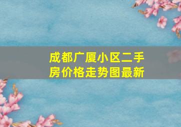 成都广厦小区二手房价格走势图最新