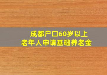 成都户口60岁以上老年人申请基础养老金