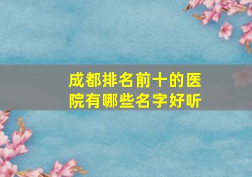 成都排名前十的医院有哪些名字好听