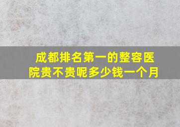 成都排名第一的整容医院贵不贵呢多少钱一个月