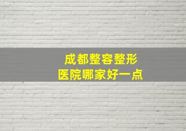 成都整容整形医院哪家好一点