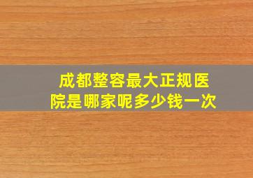 成都整容最大正规医院是哪家呢多少钱一次