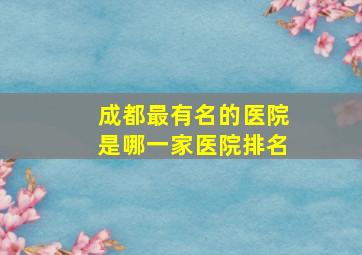 成都最有名的医院是哪一家医院排名