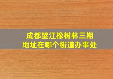 成都望江橡树林三期地址在哪个街道办事处