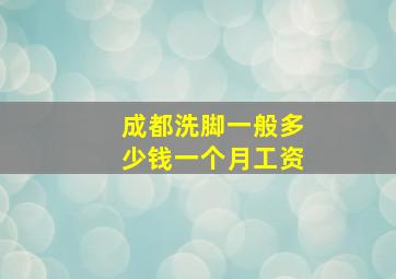 成都洗脚一般多少钱一个月工资