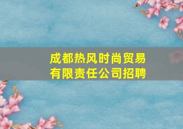 成都热风时尚贸易有限责任公司招聘