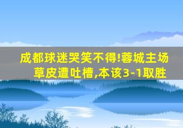 成都球迷哭笑不得!蓉城主场草皮遭吐槽,本该3-1取胜