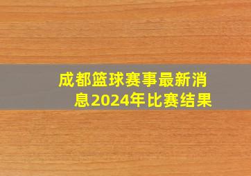 成都篮球赛事最新消息2024年比赛结果