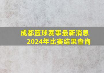 成都篮球赛事最新消息2024年比赛结果查询