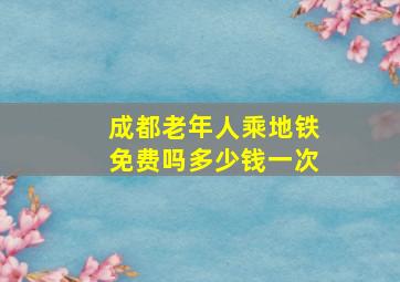 成都老年人乘地铁免费吗多少钱一次