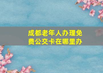 成都老年人办理免费公交卡在哪里办