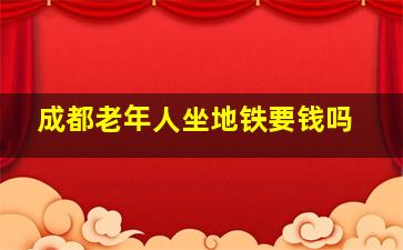 成都老年人坐地铁要钱吗