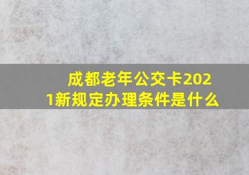 成都老年公交卡2021新规定办理条件是什么